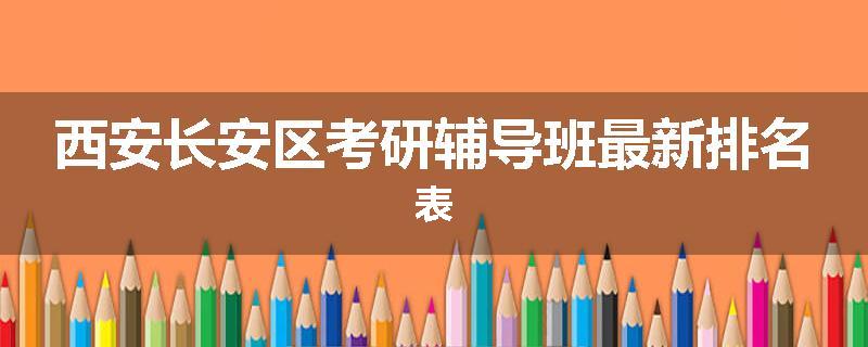 西安长安区考研辅导班最新排名表