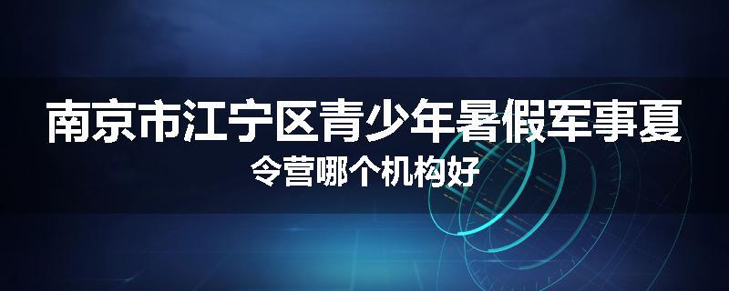 南京市江宁区青少年暑假军事夏令营哪个机构好