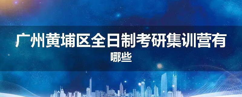广州黄埔区全日制考研集训营有哪些