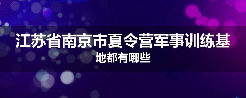 江苏省南京市夏令营军事训练基地都有哪些