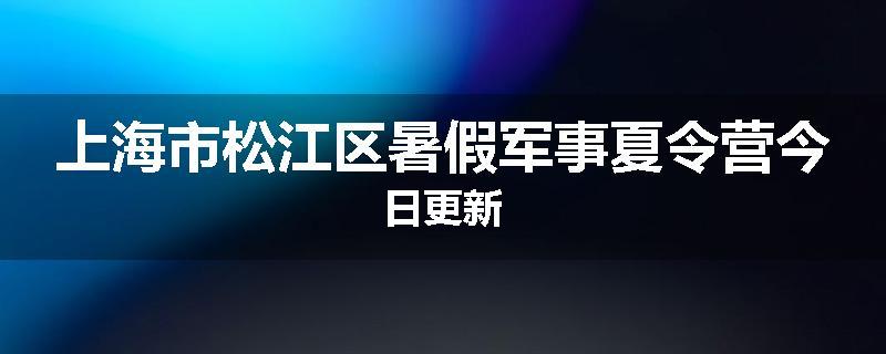 上海市松江区暑假军事夏令营今日更新
