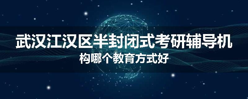 武汉江汉区半封闭式考研辅导机构哪个教育方式好