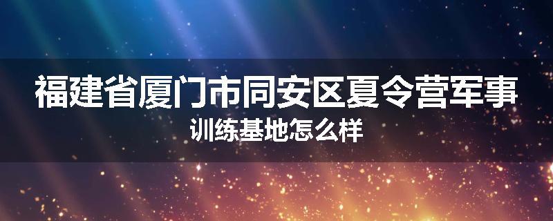 福建省厦门市同安区夏令营军事训练基地怎么样