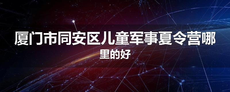 厦门市同安区儿童军事夏令营哪里的好