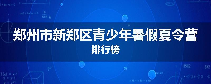 郑州市新郑区青少年暑假夏令营排行榜