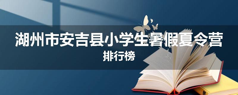湖州市安吉县小学生暑假夏令营排行榜