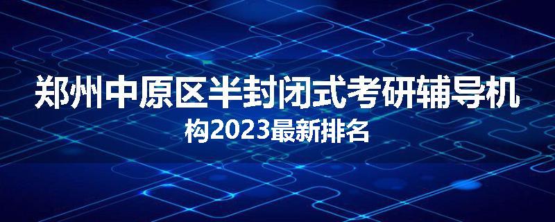 郑州中原区半封闭式考研辅导机构2023最新排名