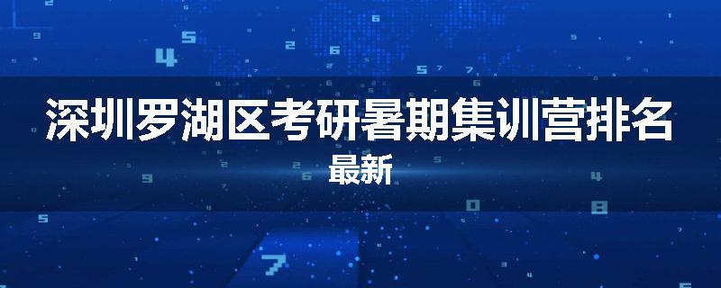 深圳罗湖区考研暑期集训营排名最新