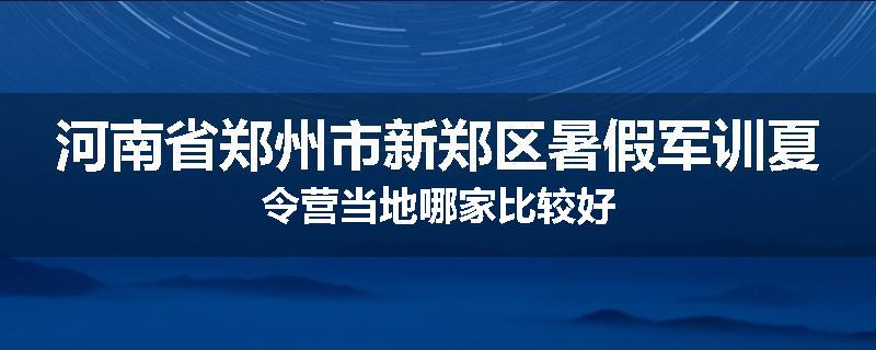 河南省郑州市新郑区暑假军训夏令营当地哪家比较好