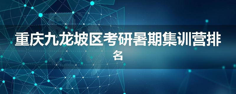 重庆九龙坡区考研暑期集训营排名