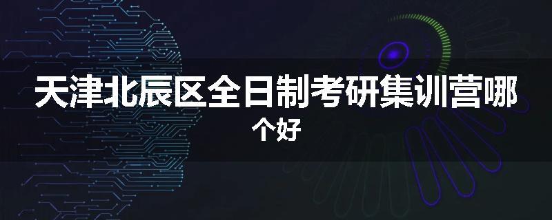 天津北辰区全日制考研集训营哪个好