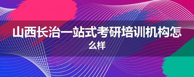 山西长治一站式考研培训机构怎么样