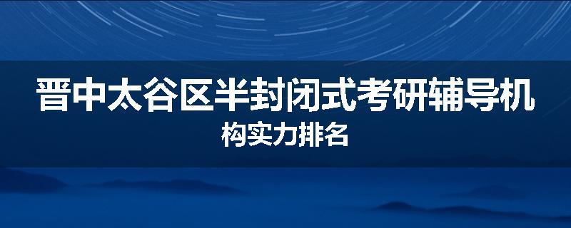 晋中太谷区半封闭式考研辅导机构实力排名
