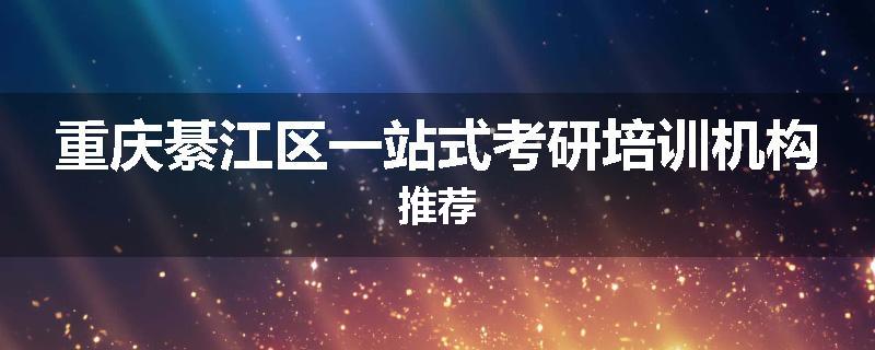 重庆綦江区一站式考研培训机构推荐