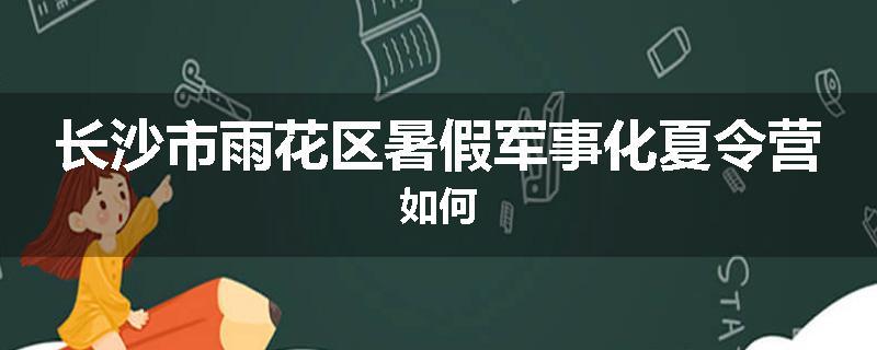 长沙市雨花区暑假军事化夏令营如何