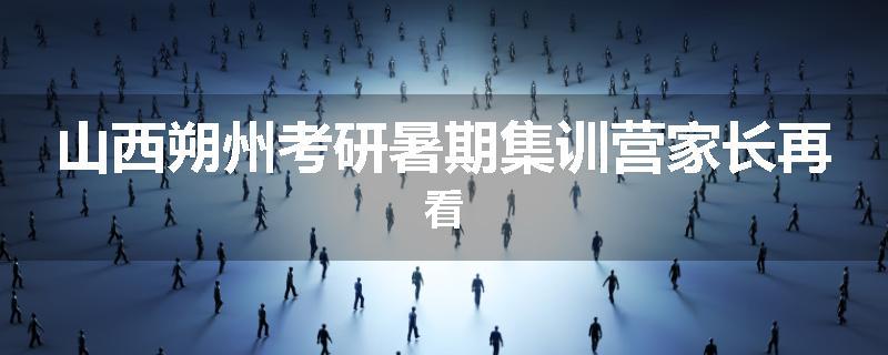 山西朔州考研暑期集训营家长再看