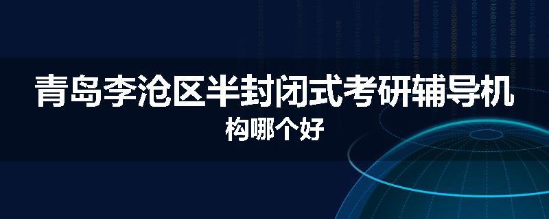 青岛李沧区半封闭式考研辅导机构哪个好