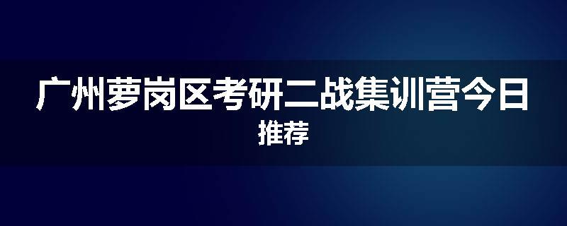 广州萝岗区考研二战集训营今日推荐