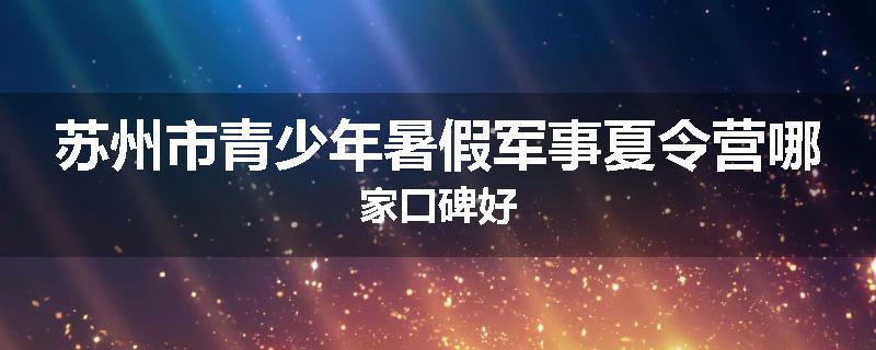 苏州市青少年暑假军事夏令营哪家口碑好
