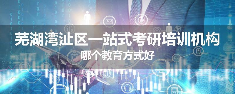 芜湖湾沚区一站式考研培训机构哪个教育方式好