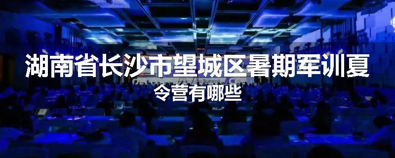 湖南省长沙市望城区暑期军训夏令营有哪些
