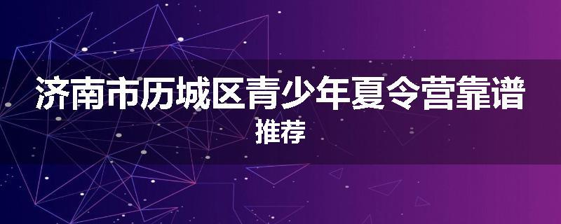 济南市历城区青少年夏令营靠谱推荐