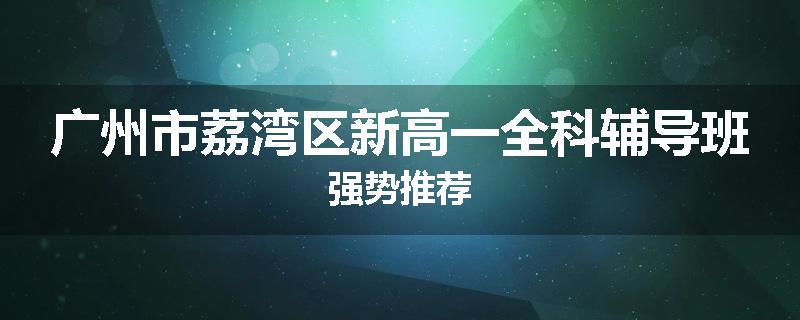 广州市荔湾区新高一全科辅导班强势推荐