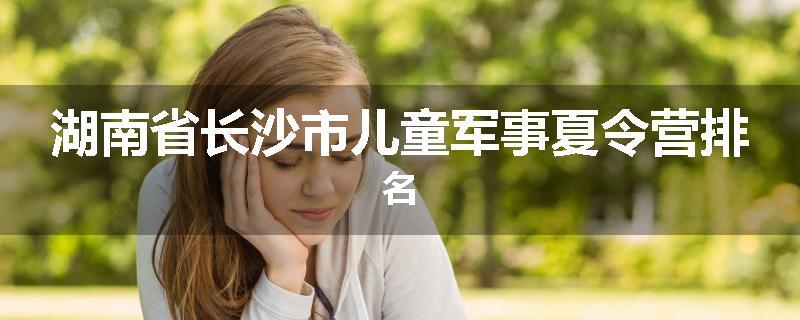 湖南省长沙市儿童军事夏令营排名