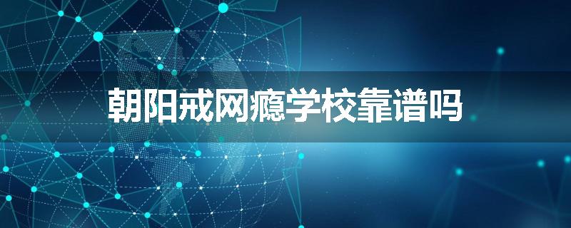 朝阳戒网瘾学校靠谱吗