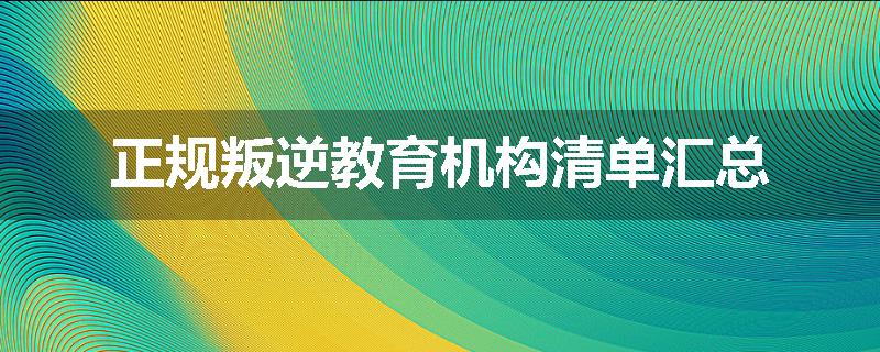 正规叛逆教育机构清单汇总