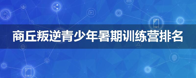 商丘叛逆青少年暑期训练营排名