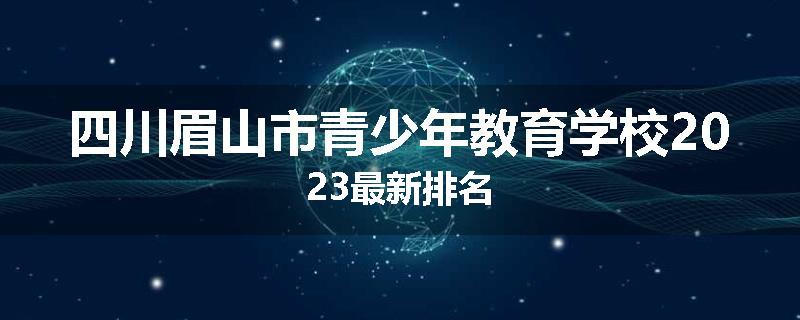 四川眉山市青少年教育学校2023最新排名
