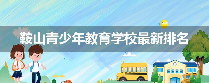 鞍山青少年教育学校最新排名