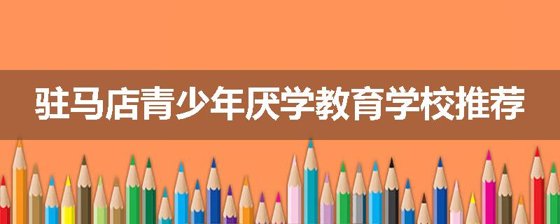 驻马店青少年厌学教育学校推荐