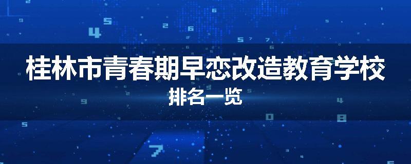 桂林市青春期早恋改造教育学校排名一览
