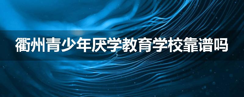 衢州青少年厌学教育学校靠谱吗