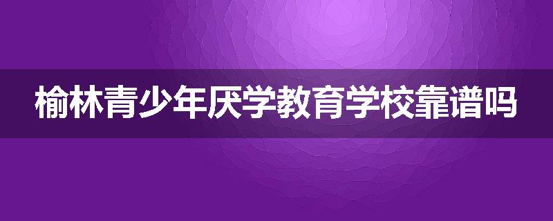 榆林青少年厌学教育学校靠谱吗