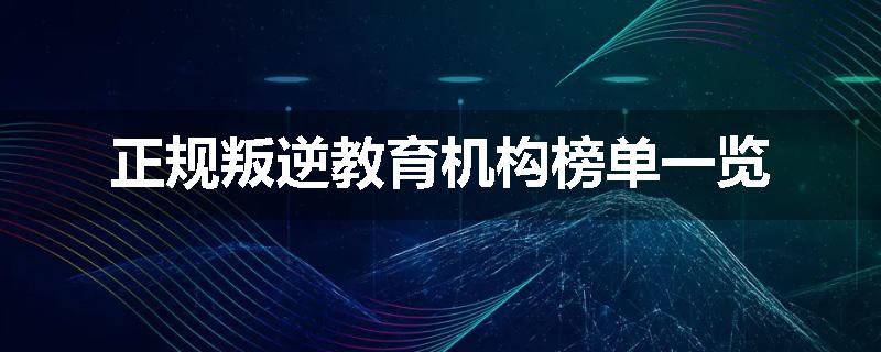 正规叛逆教育机构榜单一览