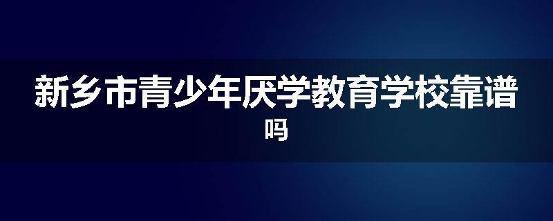 新乡市青少年厌学教育学校靠谱吗