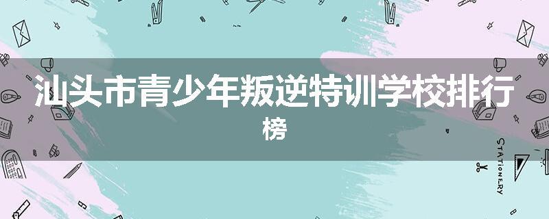 汕头市青少年叛逆特训学校排行榜