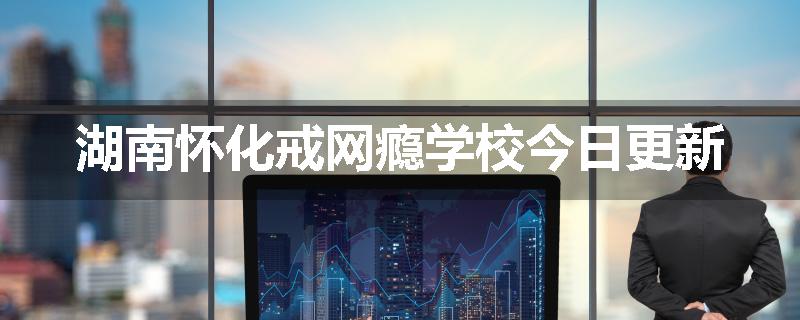 湖南怀化戒网瘾学校今日更新