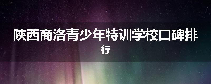 陕西商洛青少年特训学校口碑排行