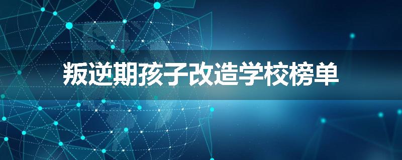 叛逆期孩子改造学校榜单