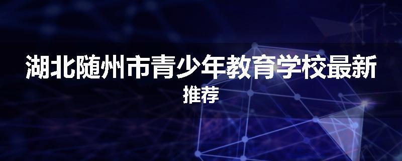 湖北随州市青少年教育学校最新推荐
