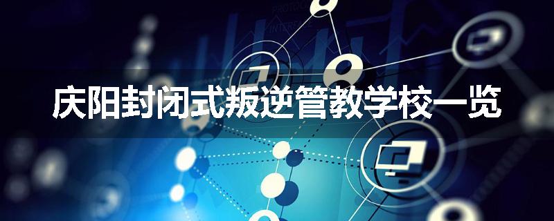 庆阳封闭式叛逆管教学校一览