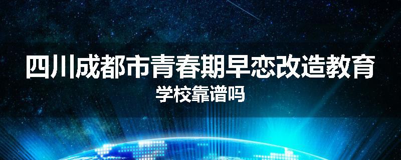 四川成都市青春期早恋改造教育学校靠谱吗