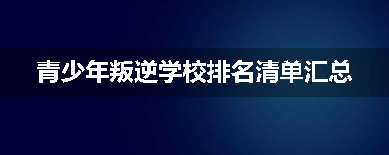 青少年叛逆学校排名清单汇总