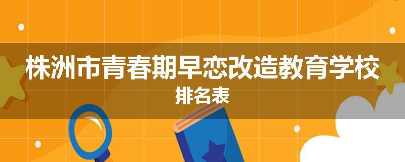 株洲市青春期早恋改造教育学校排名表