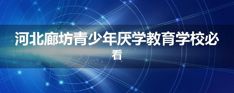 河北廊坊青少年厌学教育学校必看