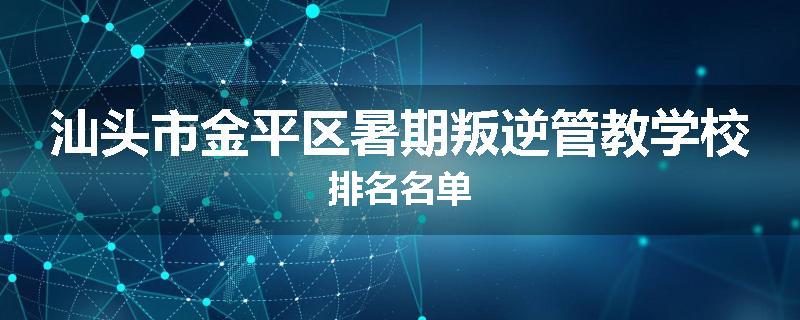 汕头市金平区暑期叛逆管教学校排名名单